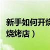 新手如何開燒烤店需要多少人員（新手如何開燒烤店）