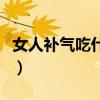 女人補(bǔ)氣吃什么好補(bǔ)得快（女人補(bǔ)氣吃什么好）