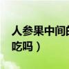 人參果中間的心能吃嗎?（人參果中間的心能吃嗎）