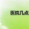 醫(yī)院幾點(diǎn)上班下班（醫(yī)院幾點(diǎn)上班）
