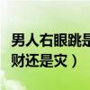 男人右眼跳是財(cái)還是災(zāi)這幾天（男人右眼跳是財(cái)還是災(zāi)）