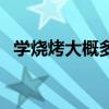 學(xué)燒烤大概多長(zhǎng)時(shí)間（學(xué)燒烤一般要多久）