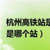 杭州高鐵站是哪個站離余杭區(qū)近（杭州高鐵站是哪個站）