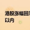 港股漲幅回落，恒生科技指數(shù)漲幅收窄至3%以內(nèi)