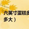六英寸蛋糕多大適合幾個人吃的（六英寸蛋糕多大）