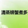 清蒸螃蟹煮多久合適（清蒸螃蟹煮多久能熟）