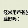 經(jīng)常用蘆薈膠擦臉好嗎男生（經(jīng)常用蘆薈膠擦臉好嗎）