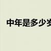 中年是多少歲開始呀（中年是多少歲開始）