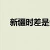 新疆時差是多少（新疆時差是幾個小時）