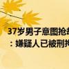 37歲男子意圖搶劫金店，被員工喝止后逃離，廣東警方通報：嫌疑人已被刑拘