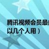 騰訊視頻會(huì)員最多可以幾個(gè)人用QQ（騰訊視頻會(huì)員最多可以幾個(gè)人用）