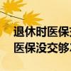 退休時醫(yī)保交不夠20年需要補交嗎（退休后醫(yī)保沒交夠20年）