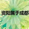 資陽屬于成都嗎還是成都（資陽屬于成都嗎）
