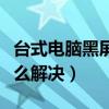 臺式電腦黑屏怎么解決步驟（臺式電腦黑屏怎么解決）