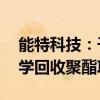 能特科技：子公司擬投資建設(shè)年產(chǎn)10萬噸化學(xué)回收聚酯項(xiàng)目