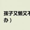 孩子又懶又不肯讀書(shū)怎么辦（孩子不學(xué)習(xí)怎么辦）