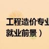 工程造價(jià)專業(yè)就業(yè)前景及方向（工程造價(jià)專業(yè)就業(yè)前景）