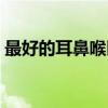 最好的耳鼻喉醫(yī)院在哪里（耳鼻喉醫(yī)院地址）