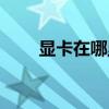 顯卡在哪里怎么取出（顯卡在哪里）