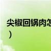 尖椒回鍋肉怎么做好吃又簡(jiǎn)單（尖椒炒回鍋肉）