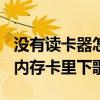 沒有讀卡器怎么讀取tf卡（沒有讀卡器怎么往內存卡里下歌）