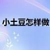 小土豆怎樣做（小土豆怎么做好吃簡(jiǎn)單做法）