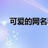 可愛的網(wǎng)名和個(gè)性簽名（可愛個(gè)性網(wǎng)名）