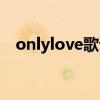 onlylove歌詞中文翻譯（onlylove歌詞）