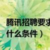 騰訊招聘要求什么條件才能進(jìn)（騰訊招聘要求什么條件）