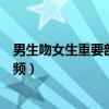 男生吻女生重要部位視頻在線觀看（男生吻女生重要部位視頻）