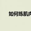如何練肌肉最快最有效（如何練肌肉）