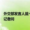 外交部發(fā)言人就卡西姆港燃煤電站中方車輛遭遇恐怖襲擊答記者問