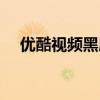 優(yōu)酷視頻黑屏怎么回事（優(yōu)酷視頻黑屏）