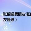 張韶涵男朋友:張韶涵害怕交往的男朋友不是好人（張韶涵男友是誰(shuí)）