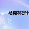 馬克杯是什么材質(zhì)的（馬克杯是什么）