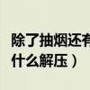 除了抽煙還有什么能緩解壓力（除了抽煙還有什么解壓）