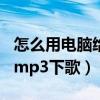 怎么用電腦給mp3下歌到u盤（怎么用電腦給mp3下歌）