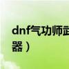 dnf氣功師武器幻化外觀排行（dnf氣功師武器）