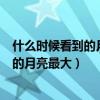 什么時候看到的月亮最大腦筋急轉(zhuǎn)彎五個字（什么時候看到的月亮最大）