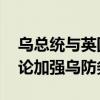 烏總統(tǒng)與英國(guó)首相和北約秘書(shū)長(zhǎng)舉行會(huì)談 討論加強(qiáng)烏防務(wù)能力