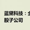 藍黛科技：全資子公司擬出資120萬元設(shè)立控股子公司
