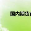國(guó)內(nèi)期貨夜盤(pán)收盤(pán)主力合約有漲有跌