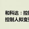 和科達(dá)：控股股東上層股權(quán)結(jié)構(gòu)擬變動(dòng) 實(shí)際控制人擬變更