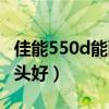 佳能550d能配什么鏡頭（佳能550d配什么鏡頭好）