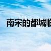 南宋的都城臨安是現(xiàn)今何處（南宋的都城）