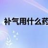 補(bǔ)氣用什么藥最好最快?（補(bǔ)氣吃什么最好）