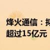 烽火通信：擬向特定對(duì)象發(fā)行股票募集資金不超過(guò)15億元