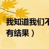 我知道我們不會有結(jié)果金莎（我知道我們不會有結(jié)果）