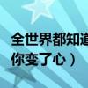 全世界都知道你變了心的說說（全世界都知道你變了心）