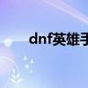 dnf英雄手鐲怎么做（dnf英雄手鐲）
